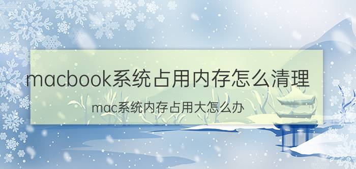 macbook系统占用内存怎么清理 mac系统内存占用大怎么办？